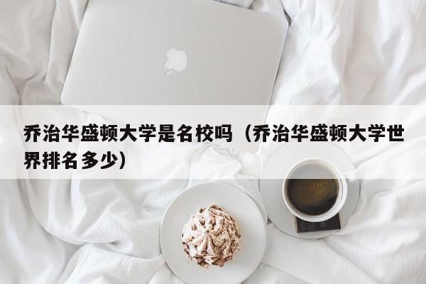 乔治华盛顿大学是名校吗（乔治华盛顿大学世界排名多少）