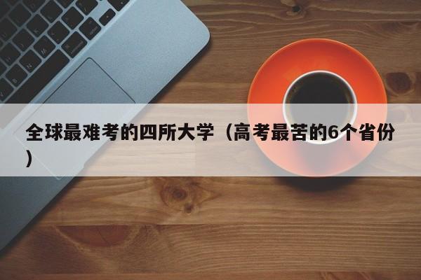 全球最难考的四所大学（高考最苦的6个省份）