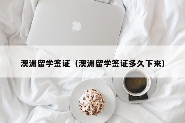 澳洲留学签证（澳洲留学签证多久下来）