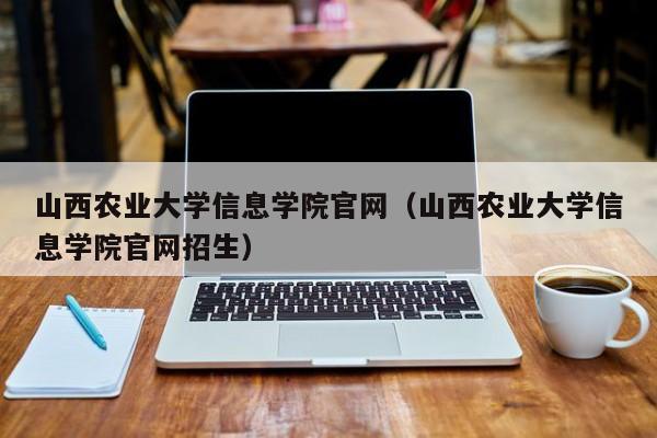 山西农业大学信息学院官网（山西农业大学信息学院官网招生）