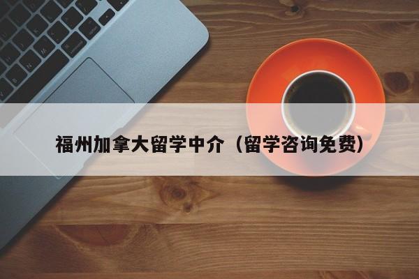 福州加拿大留学中介（留学咨询免费）