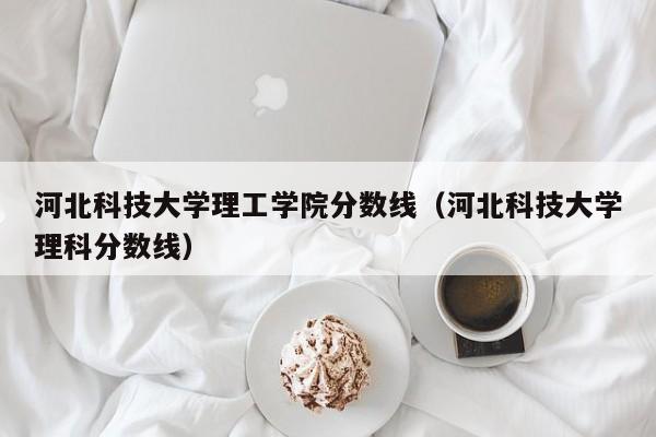 河北科技大学理工学院分数线（河北科技大学理科分数线）