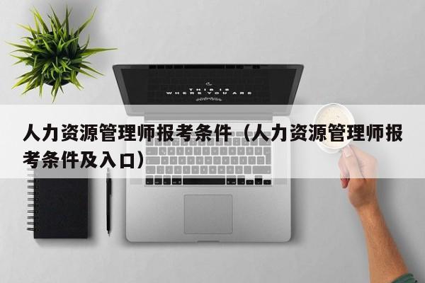 人力资源管理师报考条件（人力资源管理师报考条件及入口）