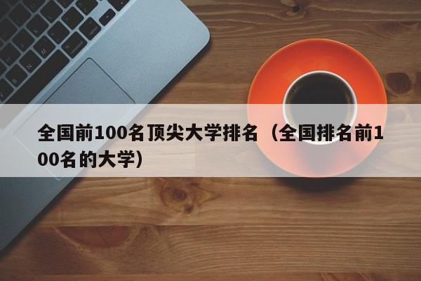 全国前100名顶尖大学排名（全国排名前100名的大学）