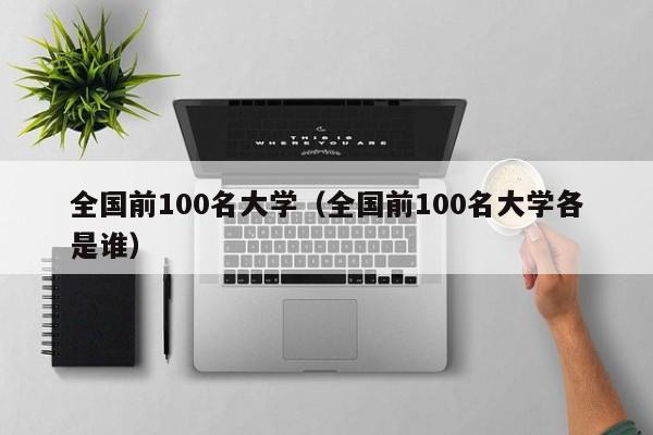 全国前100名大学（全国前100名大学各是谁）