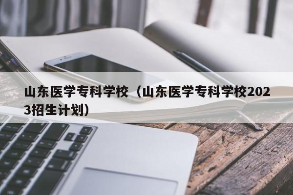 山东医学专科学校（山东医学专科学校2023招生计划）