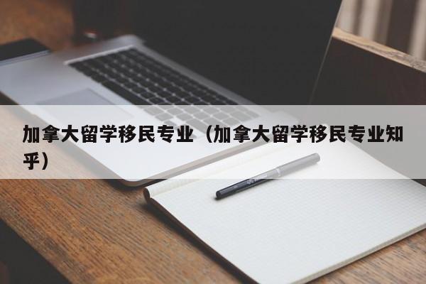 加拿大留学移民专业（加拿大留学移民专业知乎）