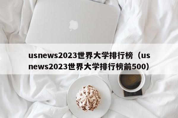 usnews2023世界大学排行榜（usnews2023世界大学排行榜前500）