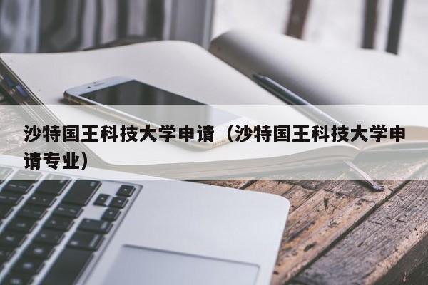 沙特国王科技大学申请（沙特国王科技大学申请专业）