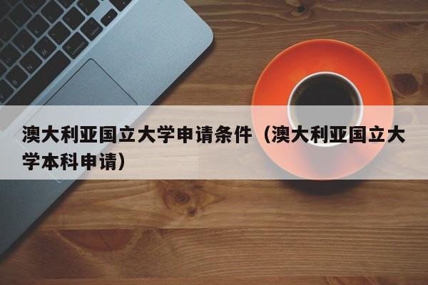 澳大利亚国立大学申请条件（澳大利亚国立大学本科申请）