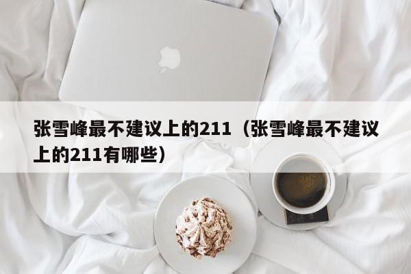 张雪峰最不建议上的211（张雪峰最不建议上的211有哪些）