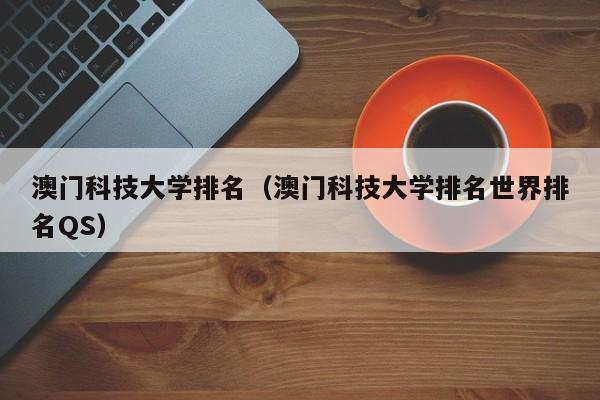 澳门科技大学排名（澳门科技大学排名世界排名QS）