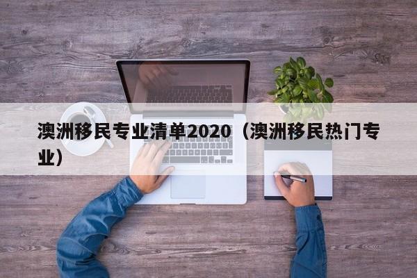 澳洲移民专业清单2020（澳洲移民热门专业）