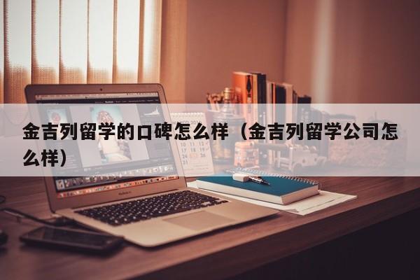 金吉列留学的口碑怎么样（金吉列留学公司怎么样）