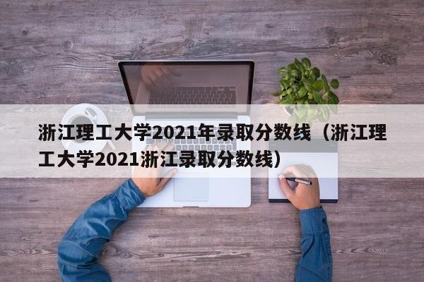 浙江理工大学2021年录取分数线（浙江理工大学2021浙江录取分数线）