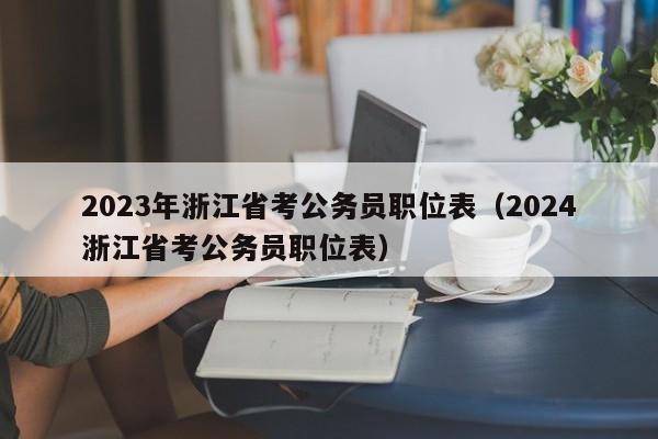 2023年浙江省考公务员职位表（2024浙江省考公务员职位表）