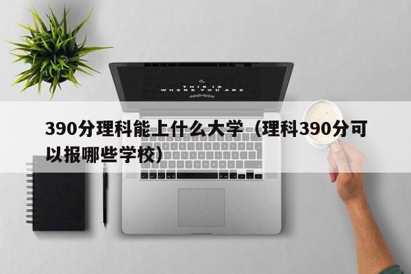 390分理科能上什么大学（理科390分可以报哪些学校）