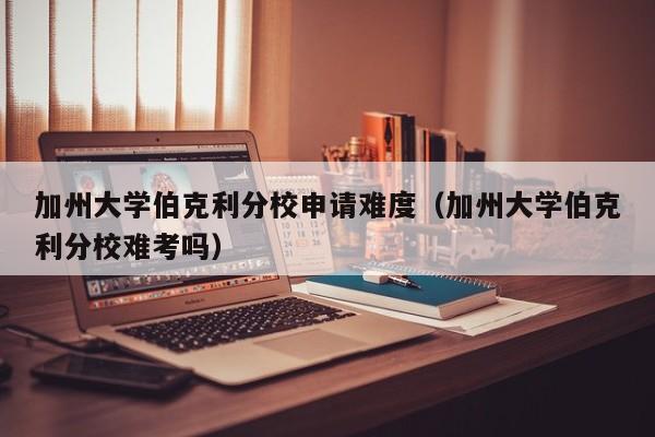 加州大学伯克利分校申请难度（加州大学伯克利分校难考吗）