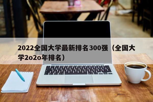 2022全国大学最新排名300强（全国大学2o2o年排名）