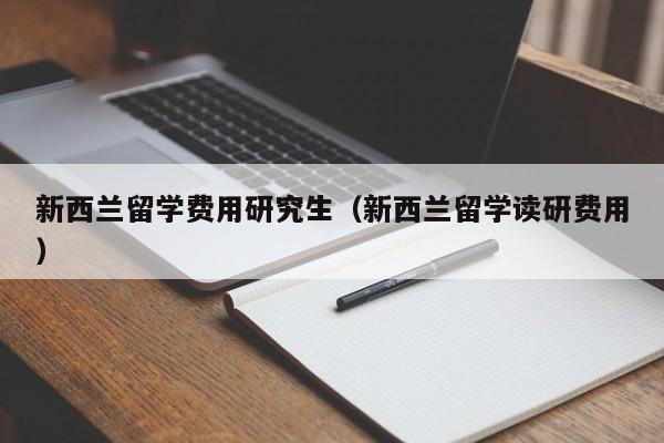 新西兰留学费用研究生（新西兰留学读研费用）