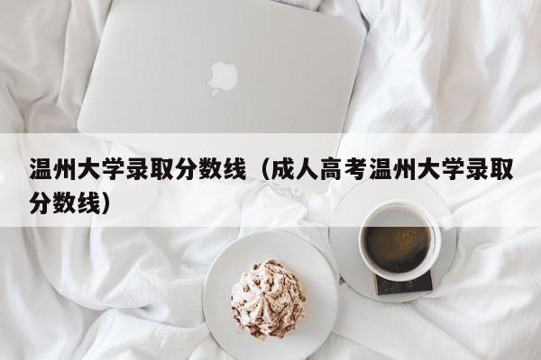 温州大学录取分数线（成人高考温州大学录取分数线）