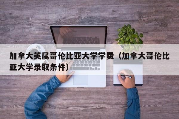 加拿大英属哥伦比亚大学学费（加拿大哥伦比亚大学录取条件）