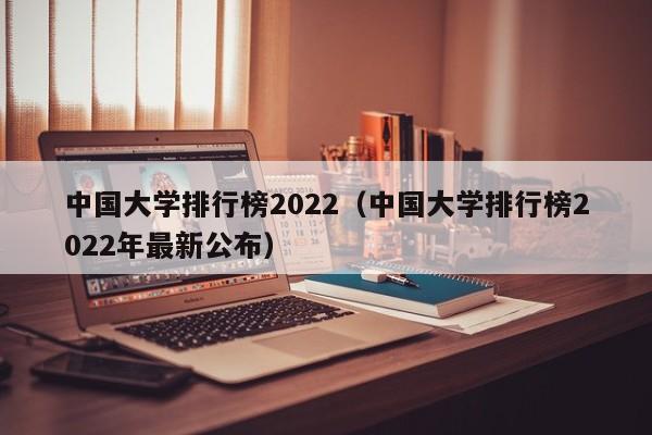 中国大学排行榜2022（中国大学排行榜2022年最新公布）