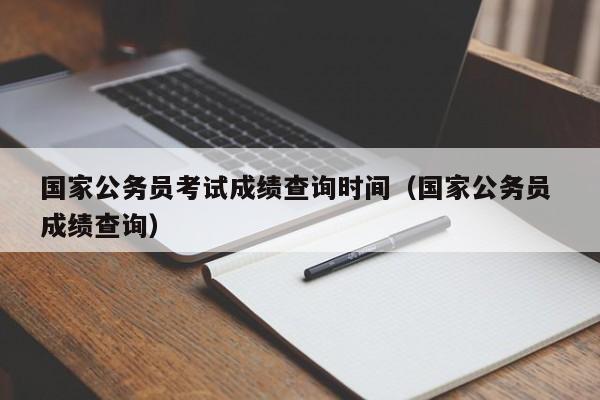 国家公务员考试成绩查询时间（国家公务员 成绩查询）