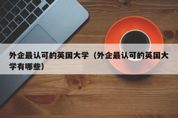 外企最认可的英国大学（外企最认可的英国大学有哪些）