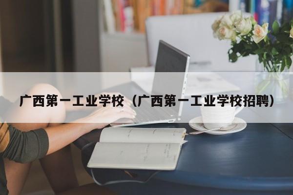 广西第一工业学校（广西第一工业学校招聘）