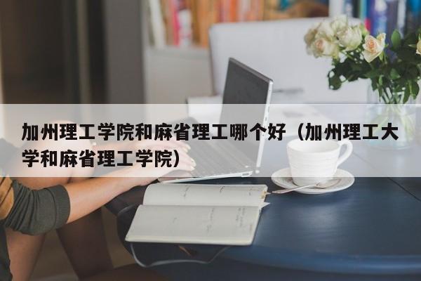 加州理工学院和麻省理工哪个好（加州理工大学和麻省理工学院）