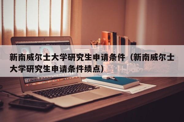 新南威尔士大学研究生申请条件（新南威尔士大学研究生申请条件绩点）