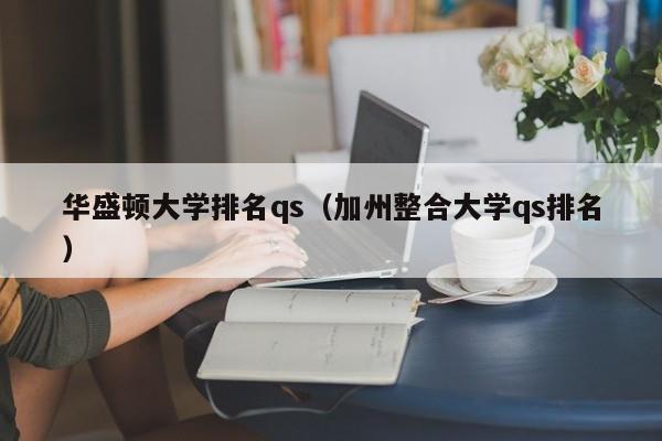 华盛顿大学排名qs（加州整合大学qs排名）