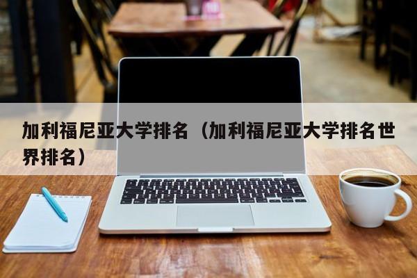 加利福尼亚大学排名（加利福尼亚大学排名世界排名）