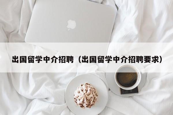 出国留学中介招聘（出国留学中介招聘要求）