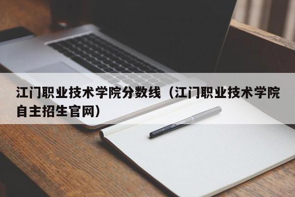 江门职业技术学院分数线（江门职业技术学院自主招生官网）