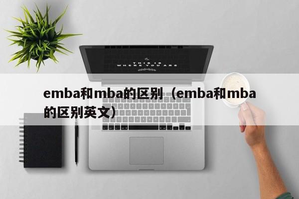 emba和mba的区别（emba和mba的区别英文）