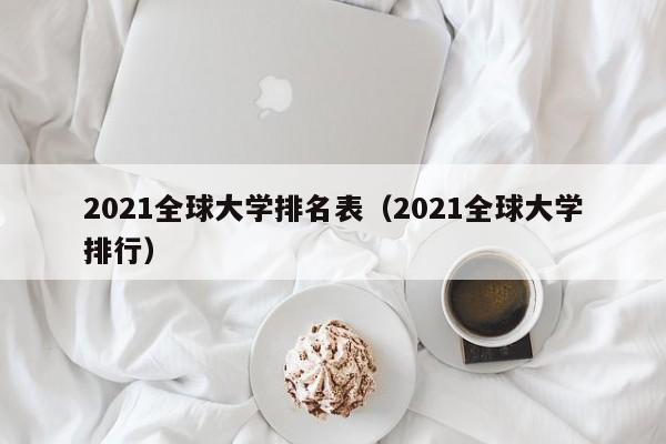 2021全球大学排名表（2021全球大学排行）