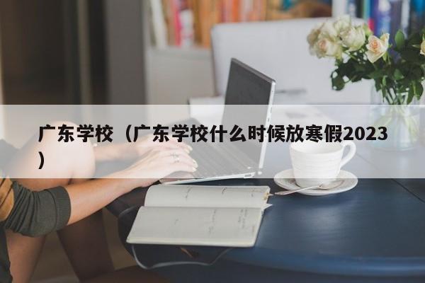 广东学校（广东学校什么时候放寒假2023）