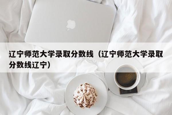 辽宁师范大学录取分数线（辽宁师范大学录取分数线辽宁）