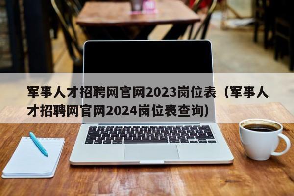 军事人才招聘网官网2023岗位表（军事人才招聘网官网2024岗位表查询）