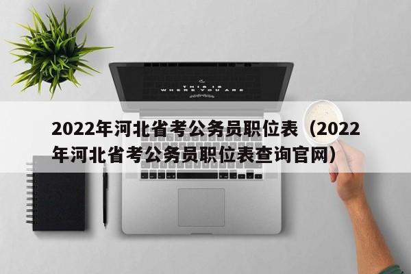 2022年河北省考公务员职位表（2022年河北省考公务员职位表查询官网）