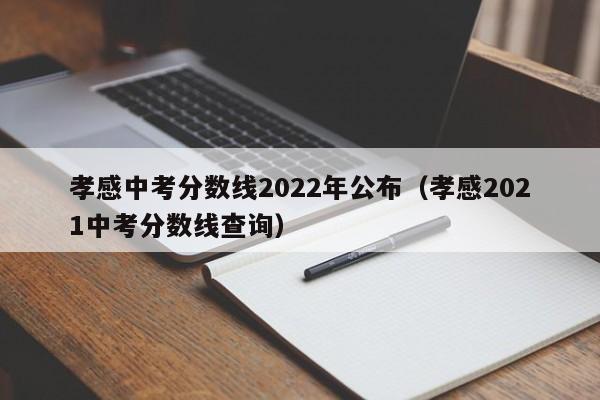 孝感中考分数线2022年公布（孝感2021中考分数线查询）