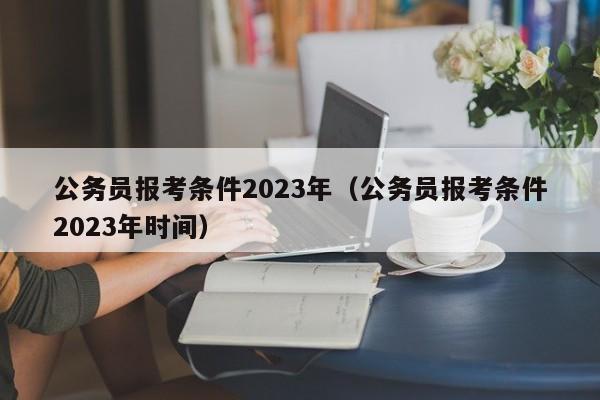 公务员报考条件2023年（公务员报考条件2023年时间）