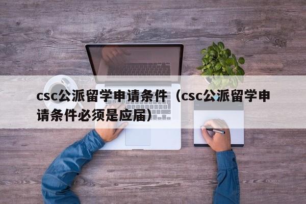 csc公派留学申请条件（csc公派留学申请条件必须是应届）