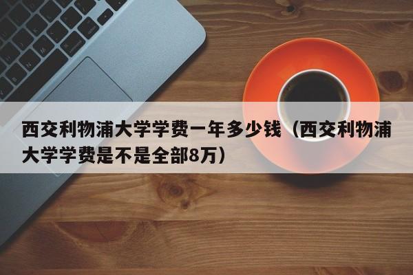 西交利物浦大学学费一年多少钱（西交利物浦大学学费是不是全部8万）