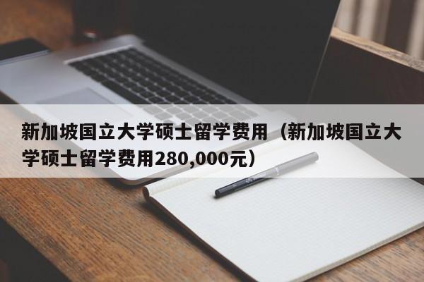 新加坡国立大学硕士留学费用（新加坡国立大学硕士留学费用280,000元）