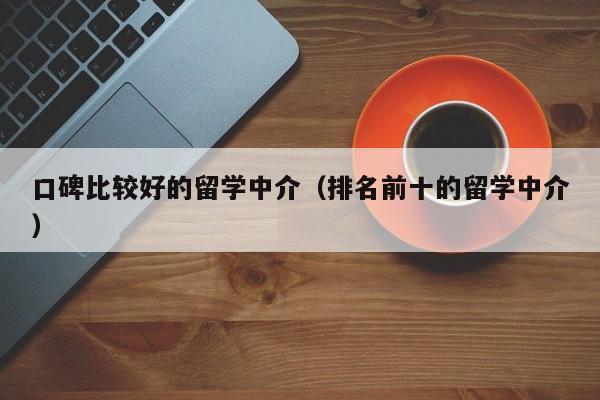 口碑比较好的留学中介（排名前十的留学中介）