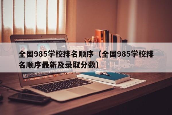 全国985学校排名顺序（全国985学校排名顺序最新及录取分数）