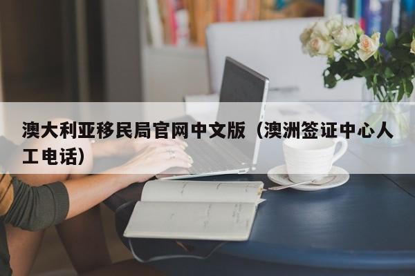 澳大利亚移民局官网中文版（澳洲签证中心人工电话）